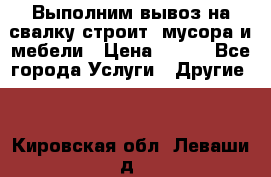 Выполним вывоз на свалку строит. мусора и мебели › Цена ­ 500 - Все города Услуги » Другие   . Кировская обл.,Леваши д.